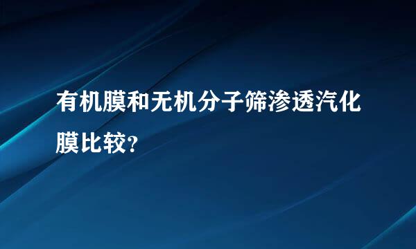 有机膜和无机分子筛渗透汽化膜比较？