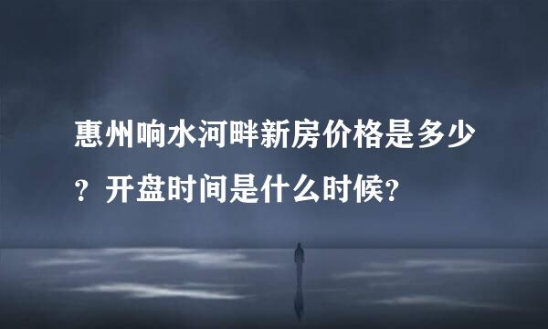 惠州响水河畔新房价格是多少？开盘时间是什么时候？