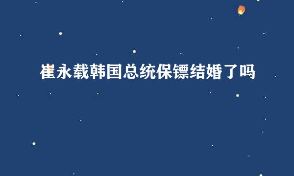 崔永载韩国总统保镖结婚了吗