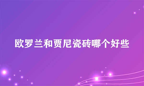 欧罗兰和贾尼瓷砖哪个好些