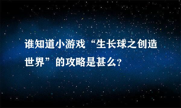 谁知道小游戏“生长球之创造世界”的攻略是甚么？