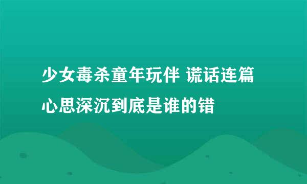 少女毒杀童年玩伴 谎话连篇心思深沉到底是谁的错