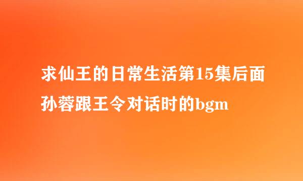 求仙王的日常生活第15集后面孙蓉跟王令对话时的bgm