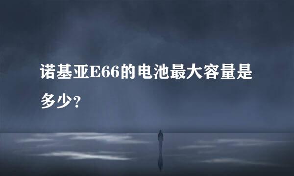 诺基亚E66的电池最大容量是多少？