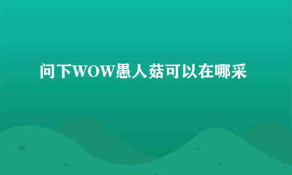 问下WOW愚人菇可以在哪采