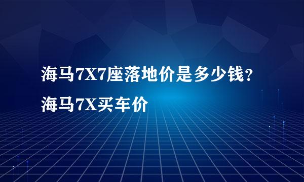 海马7X7座落地价是多少钱？海马7X买车价