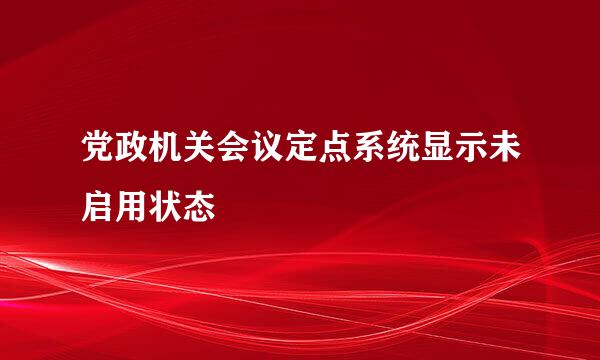 党政机关会议定点系统显示未启用状态