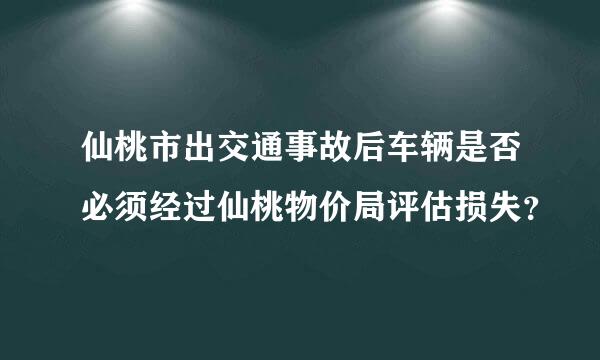 仙桃市出交通事故后车辆是否必须经过仙桃物价局评估损失？