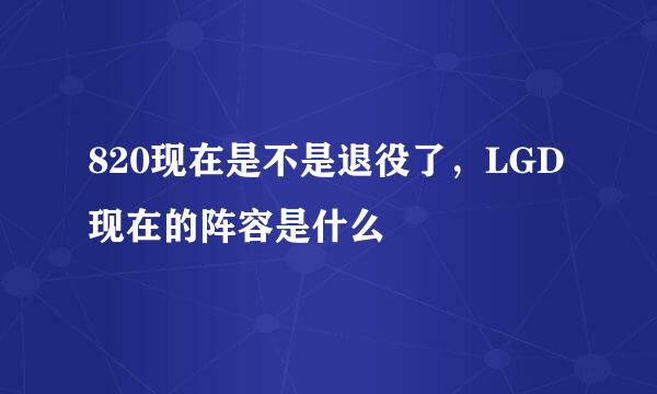 820现在是不是退役了，LGD现在的阵容是什么