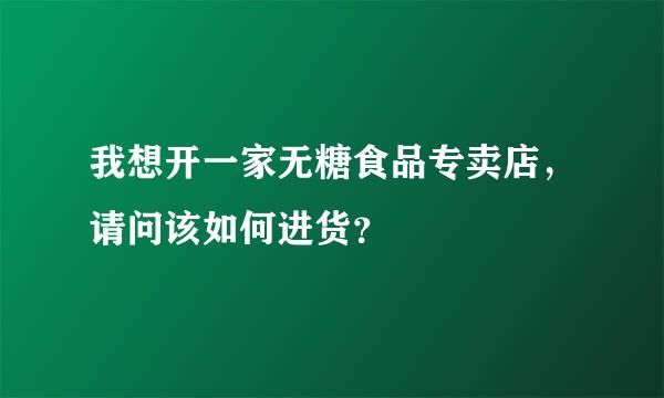 我想开一家无糖食品专卖店，请问该如何进货？