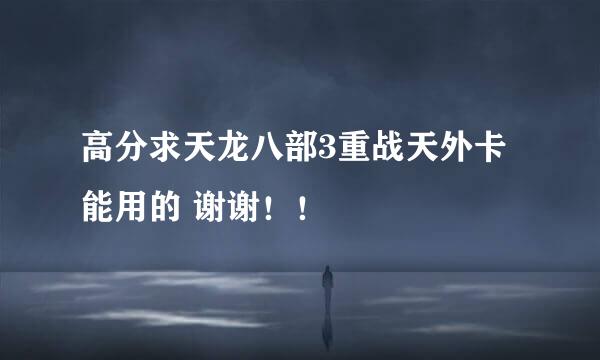 高分求天龙八部3重战天外卡 能用的 谢谢！！