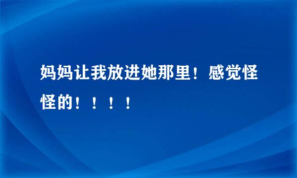 妈妈让我放进她那里！感觉怪怪的！！！！