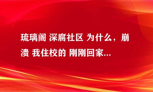 琉璃阁 深腐社区 为什么，崩溃 我住校的 刚刚回家东西还没放就进阁子 可是打不开 到底怎么了 家没了...不