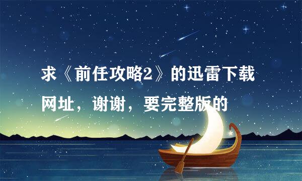 求《前任攻略2》的迅雷下载网址，谢谢，要完整版的