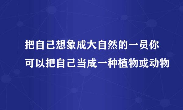 把自己想象成大自然的一员你可以把自己当成一种植物或动物