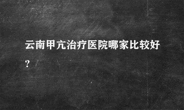 云南甲亢治疗医院哪家比较好？