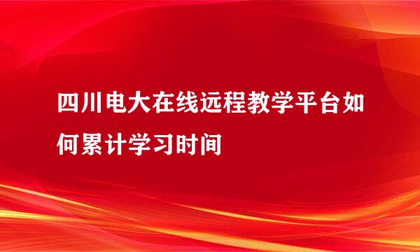 四川电大在线远程教学平台如何累计学习时间