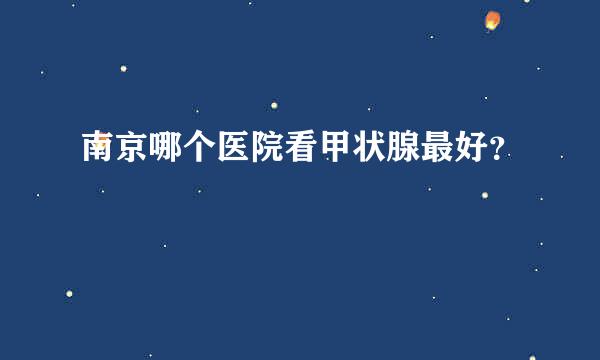 南京哪个医院看甲状腺最好？