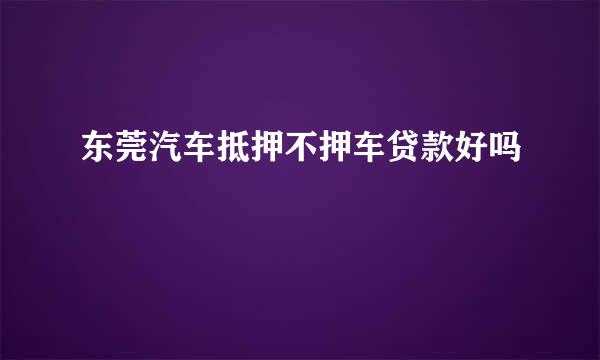 东莞汽车抵押不押车贷款好吗