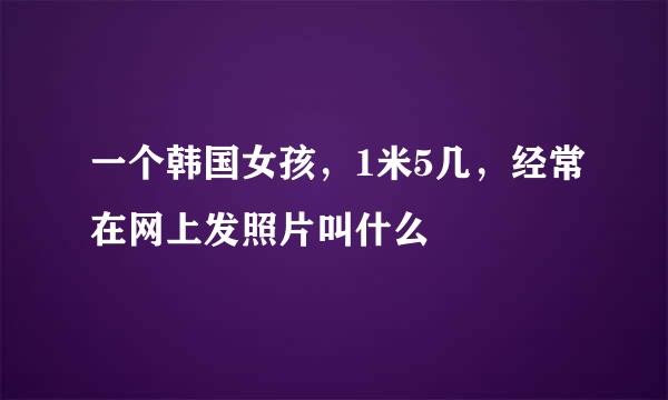 一个韩国女孩，1米5几，经常在网上发照片叫什么