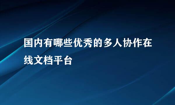 国内有哪些优秀的多人协作在线文档平台