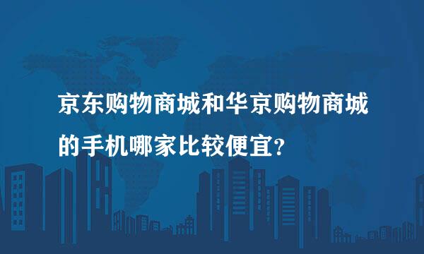 京东购物商城和华京购物商城的手机哪家比较便宜？