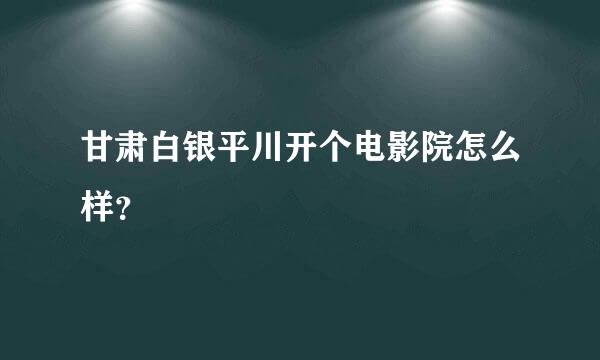 甘肃白银平川开个电影院怎么样？