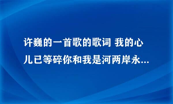 许巍的一首歌的歌词 我的心儿已等碎你和我是河两岸永隔一江水 是哪首歌??