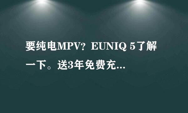 要纯电MPV？EUNIQ 5了解一下。送3年免费充电和终生流量！