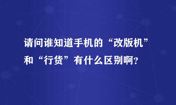 请问谁知道手机的“改版机”和“行货”有什么区别啊？