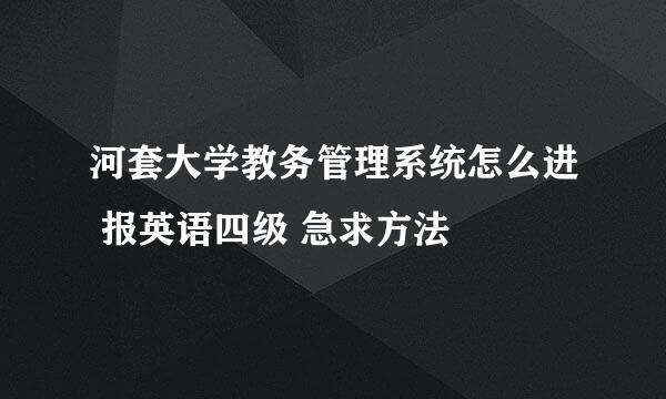 河套大学教务管理系统怎么进 报英语四级 急求方法