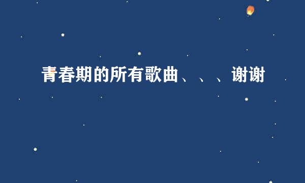 青春期的所有歌曲、、、谢谢