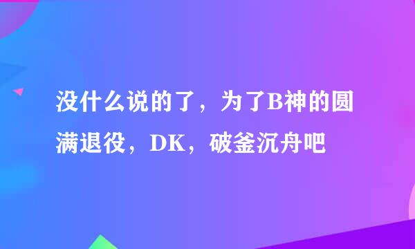 没什么说的了，为了B神的圆满退役，DK，破釜沉舟吧