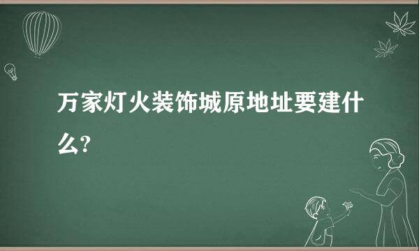 万家灯火装饰城原地址要建什么?