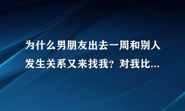 为什么男朋友出去一周和别人发生关系又来找我？对我比以前好，他还很开心