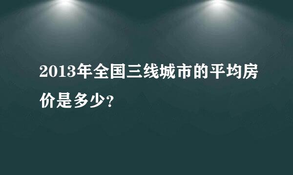 2013年全国三线城市的平均房价是多少？