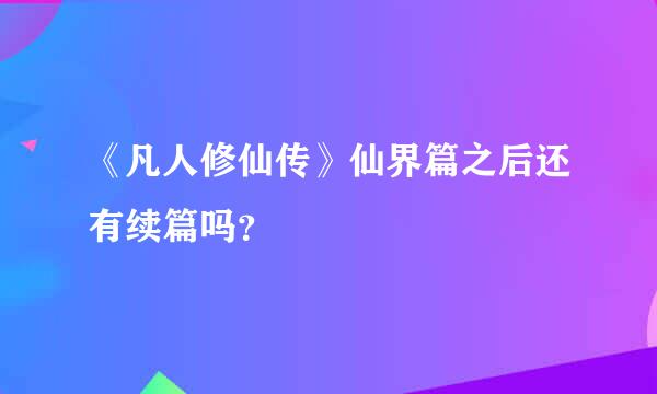 《凡人修仙传》仙界篇之后还有续篇吗？