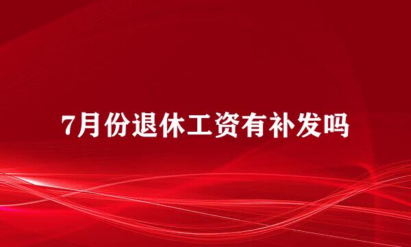 7月份退休工资有补发吗