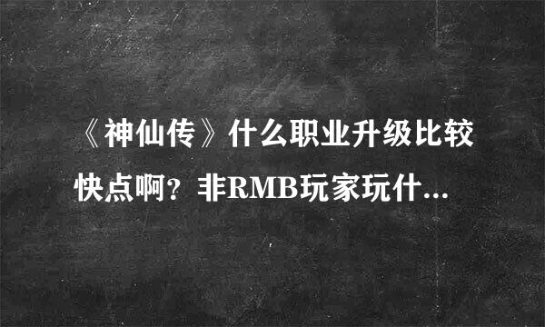 《神仙传》什么职业升级比较快点啊？非RMB玩家玩什么职业相对好些？多谢了~~~