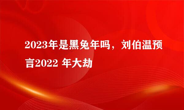 2023年是黑兔年吗，刘伯温预言2022 年大劫