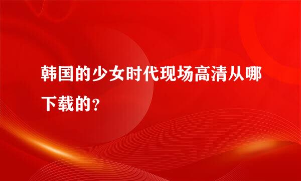 韩国的少女时代现场高清从哪下载的？