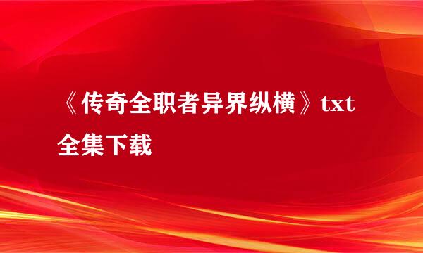 《传奇全职者异界纵横》txt全集下载