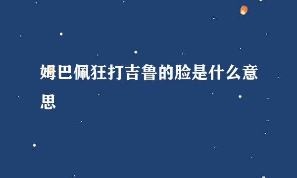 姆巴佩狂打吉鲁的脸是什么意思