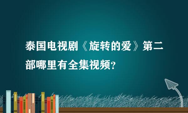 泰国电视剧《旋转的爱》第二部哪里有全集视频？