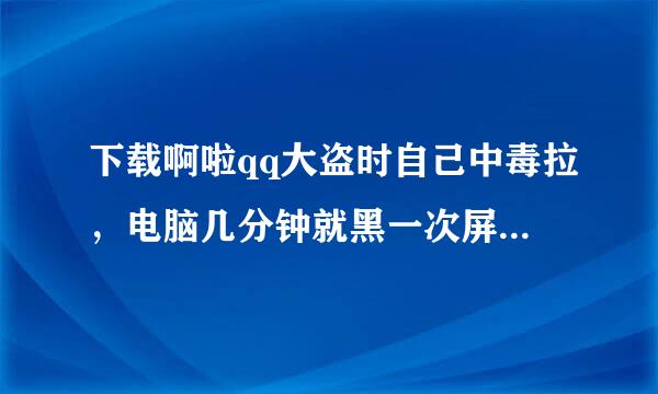 下载啊啦qq大盗时自己中毒拉，电脑几分钟就黑一次屏，装者金山毒霸套装，但没效果怎么办啊？