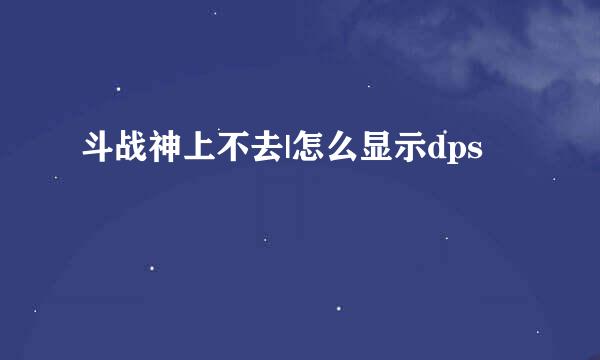 斗战神上不去|怎么显示dps