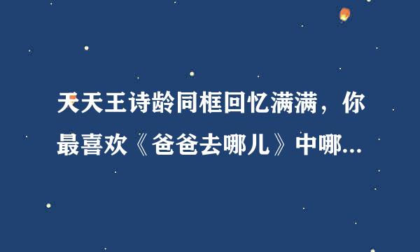 天天王诗龄同框回忆满满，你最喜欢《爸爸去哪儿》中哪个孩子？