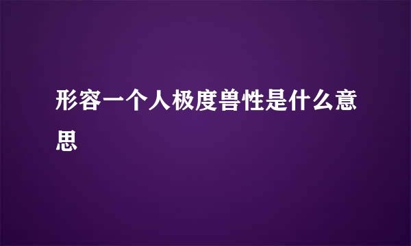 形容一个人极度兽性是什么意思