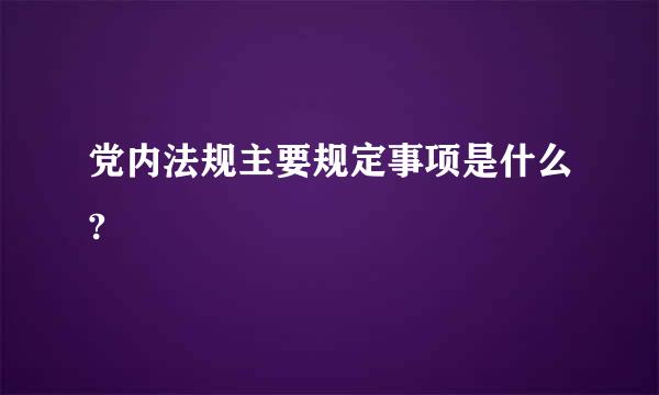 党内法规主要规定事项是什么?