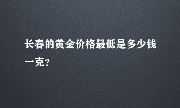 长春的黄金价格最低是多少钱一克？